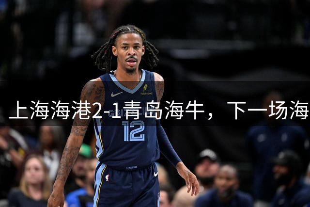 上海海港2-1青岛海牛，下一场海港队将客场对阵深圳新鹏城队