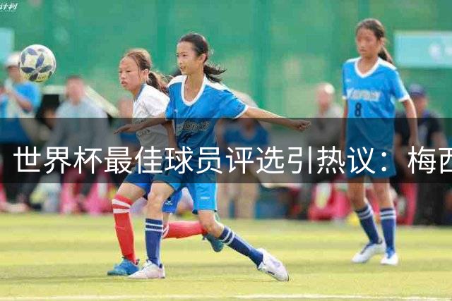 世界杯最佳球员评选引热议：梅西获压倒性支持 姆巴佩罗德里获专业认可