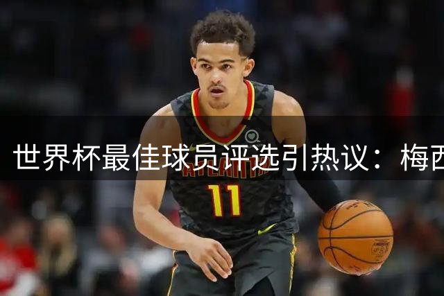 世界杯最佳球员评选引热议：梅西获压倒性支持 姆巴佩罗德里获专业认可