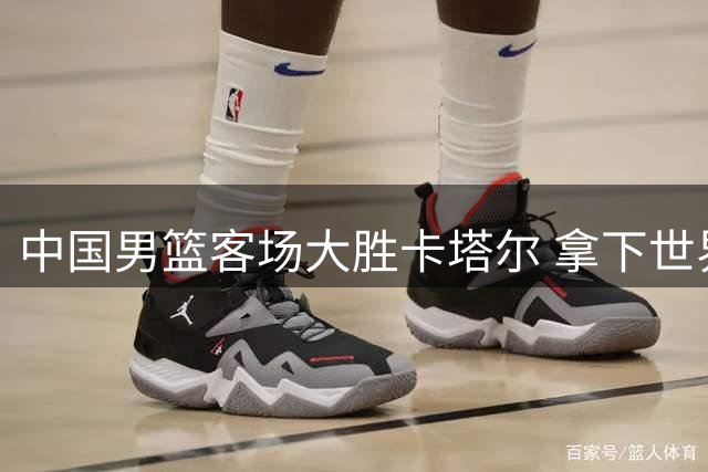 中国男篮客场大胜卡塔尔 拿下世界杯预选赛关键战