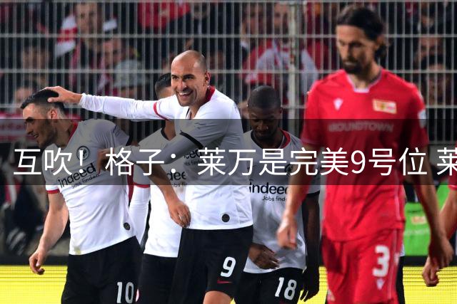 互吹！格子：莱万是完美9号位 莱万：球到脚下前格子就知道怎么做