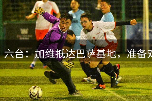 六台：加维抵达巴萨基地，准备对受伤部位进行检查