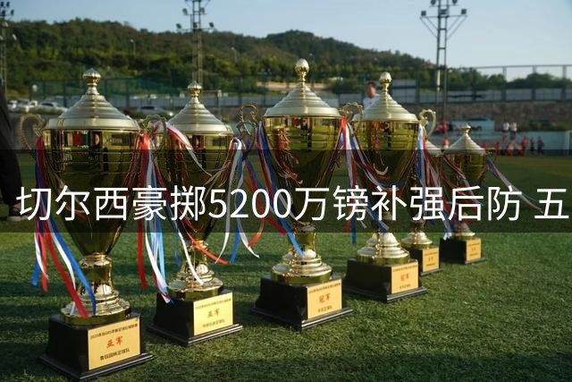切尔西豪掷5200万镑补强后防 五名中卫遭集体清洗引热议