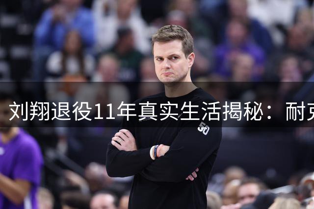 刘翔退役11年真实生活揭秘：耐克终身合约背后的自由人生