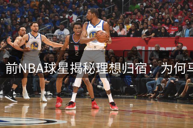 前NBA球星揭秘理想归宿：为何马刺成生涯唯一选择？
