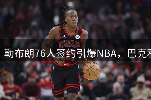 勒布朗76人签约引爆NBA，巴克利高尔夫计划被迫搁置