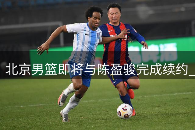 北京男篮即将与陈盈骏完成续约 有望获得顶薪待遇