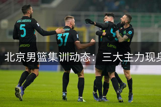 北京男篮集训动态：三大主力现身合练 范子铭确认留队