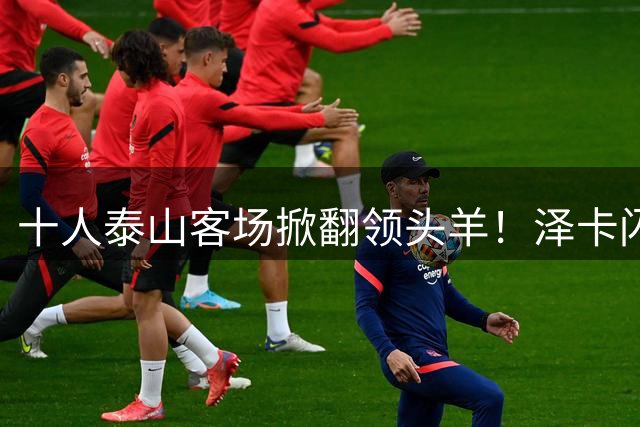 十人泰山客场掀翻领头羊！泽卡闪击于金永神扑 泰山换帅首秀惊艳
