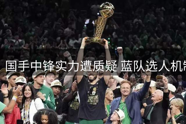 国手中锋实力遭质疑 蓝队选人机制再引热议
