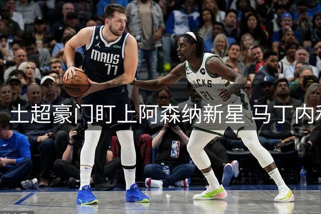 土超豪门盯上阿森纳新星 马丁内利成莱奥替代方案