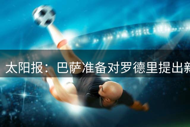 太阳报：巴萨准备对罗德里提出新报价 曼城要6000万英镑