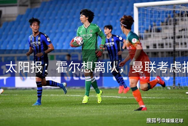 太阳报：霍尔想离队，曼联考虑报价；马卡电台：皇马在推进罗德里的交易，这可能会改变琼阿梅尼的处境