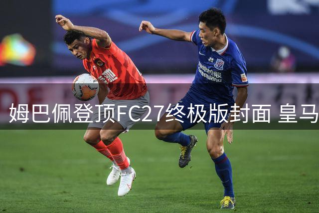 姆巴佩登顶FC27终极版封面 皇马巨星接棒EA足球游戏代言人