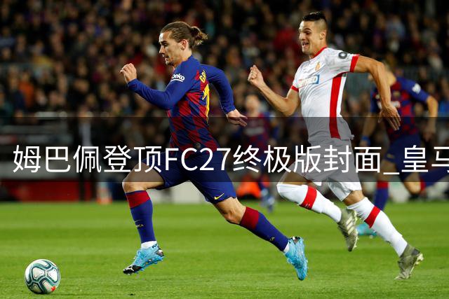 姆巴佩登顶FC27终极版封面 皇马巨星接棒EA足球游戏代言人