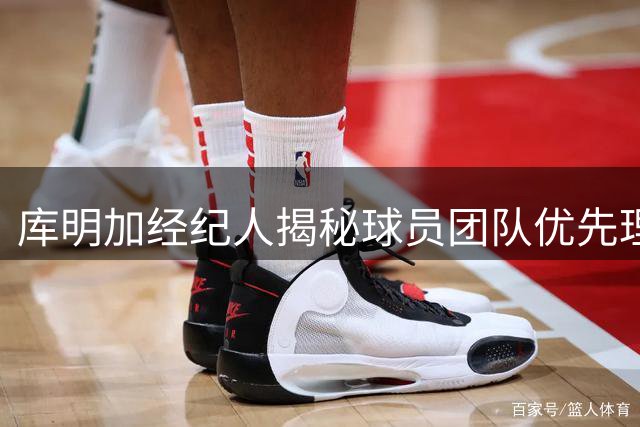 库明加经纪人揭秘球员团队优先理念