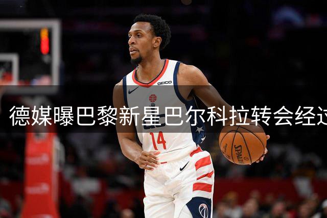 德媒曝巴黎新星巴尔科拉转会经过艰难洽谈即将敲定