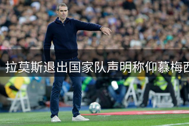 拉莫斯退出国家队声明称仰慕梅西 对C罗只字未提