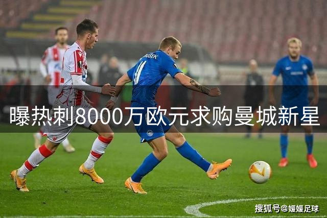曝热刺8000万欧元求购曼城新星 球员主动缺席训练施压转会