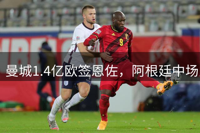 曼城1.4亿欧签恩佐，阿根廷中场累计转会费近2.8亿