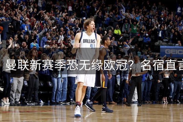 曼联新赛季恐无缘欧冠？名宿直言多线作战将暴露短板
