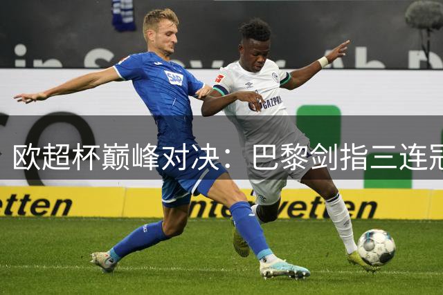 欧超杯巅峰对决：巴黎剑指三连冠 维拉残阵迎挑战