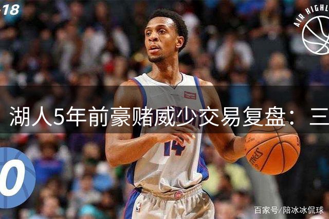 湖人5年前豪赌威少交易复盘：三巨头梦碎背后的连锁反应