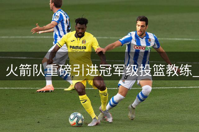火箭队重磅引进冠军级投篮教练 申京阿门将迎蜕变良机