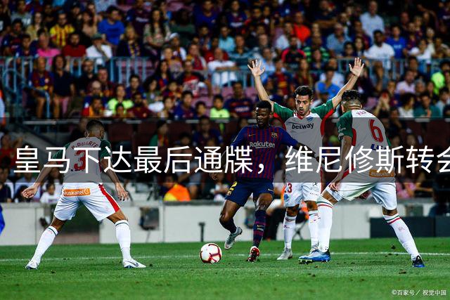皇马下达最后通牒，维尼修斯转会悬念升级