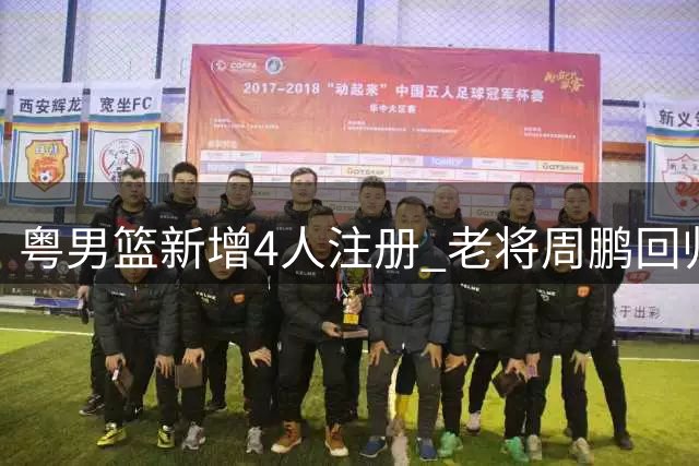粤男篮新增4人注册 老将周鹏回归阵容引关注