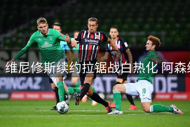 维尼修斯续约拉锯战白热化 阿森纳1.6亿镑天价方案虎视眈眈