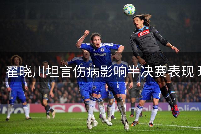 翟晓川坦言伤病影响半决赛表现 球队需全员发力