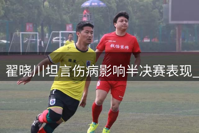 翟晓川坦言伤病影响半决赛表现 球队需全员发力