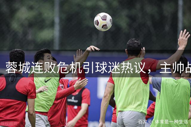 蓉城连败危机引球迷热议，主帅战术安排再成焦点