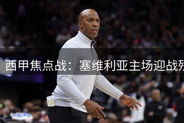 西甲焦点战：塞维利亚主场迎战残阵马竞 西蒙尼800场执教陷困局