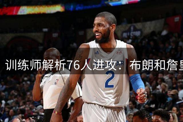训练师解析76人进攻：布朗和詹皇的协同效应