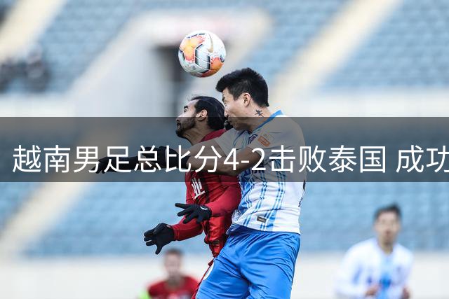 越南男足总比分4-2击败泰国 成功卫冕东盟杯冠军