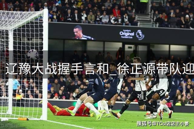 辽豫大战握手言和 徐正源带队迎战成都备受期待