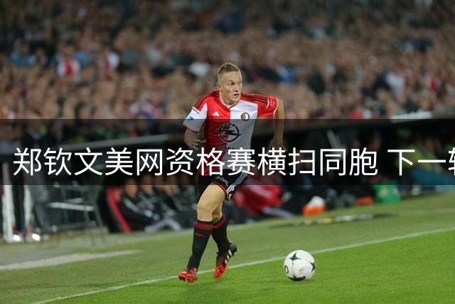 郑钦文美网资格赛横扫同胞 下一轮迎战法国选手