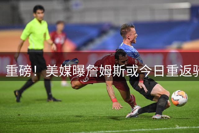 重磅！美媒曝詹姆斯或今日重返骑士 克利夫兰全城沸腾