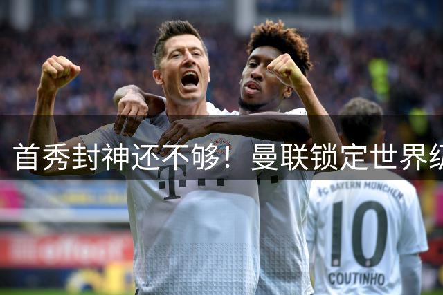 首秀封神还不够！曼联锁定世界级天才，实力碾压 5000 万新援！