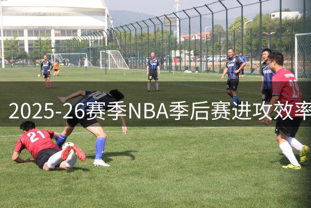 2025-26赛季NBA季后赛进攻效率排行：三位球员垫底
