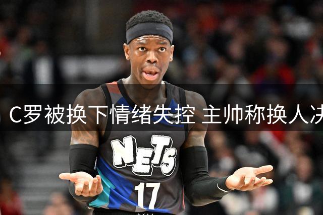 C罗被换下情绪失控 主帅称换人决定无错
