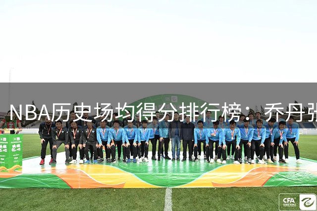 NBA历史场均得分排行榜：乔丹张伯伦并列榜首