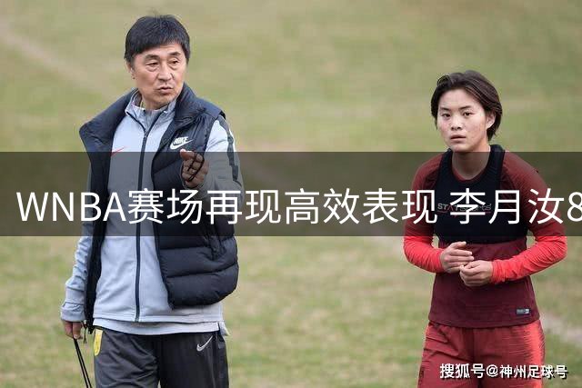 WNBA赛场再现高效表现 李月汝8分钟砍7分展现内线统治力